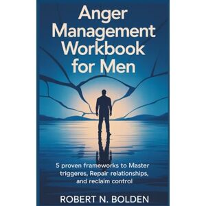 BOLDEN, ROBERT N ANGER MANAGEMENT WORKBOOK FOR MEN: 5 Proven Frameworks to Master Triggers, Repair Relationships, and Reclaim Control BOLDEN, ROBERT N ANGER MANAGEMENT WORKBOOK FOR MEN: 5 Proven Frameworks to Master Triggers, Repair Relationships, and Reclaim Control