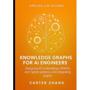 Zhang, Carter Knowledge Graphs for AI Engineers: Designing KG embeddings, SPARQL and Cypher patterns, and integrating graphs (Applied LLM Systems: Production Patterns for Agents, Context, and Knowledge Graphs) Zhang, Carter Knowledge Graphs for AI Engineers: Designing KG embeddings, SPARQL and Cypher patterns, and integrating graphs (Applied LLM Systems: Production Patterns for Agents, Context, and Knowledge Graphs)