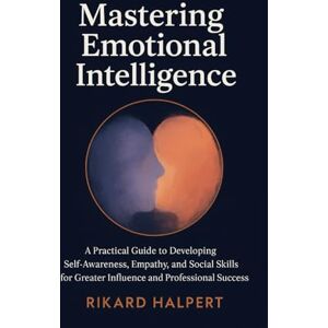 Halpert, Rikard Mastering Emotional Intelligence: A Practical Guide to Developing Self-Awareness, Empathy, and Social Skills for Greater Influence and Professional Success. (The Leader's Edge) Halpert, Rikard Mastering Emotional Intelligence: A Practical Guide to Developing Self-Awareness, Empathy, and Social Skills for Greater Influence and Professional Success. (The Leader's Edge)