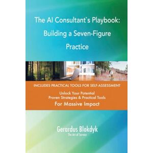 Gerardus Blokdyk - The Art of Service The AI Consultant`s Playbook: Building a Seven-Figure Practice Gerardus Blokdyk - The Art of Service The AI Consultant`s Playbook: Building a Seven-Figure Practice