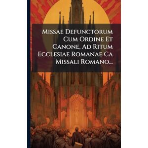 Anonymous Missae Defunctorum Cum Ordine Et Canone, Ad Ritum Ecclesiae Romanae Ca Missali Romano... Anonymous Missae Defunctorum Cum Ordine Et Canone, Ad Ritum Ecclesiae Romanae Ca Missali Romano...