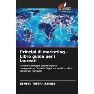 Bekele, Eshetu Tefera Principi di marketing Libro guida per i laureati: Concetti e strategie essenziali per la comprensione, l'analisi e l'applicazione dei moderni principi del marketing Bekele, Eshetu Tefera Principi di marketing Libro guida per i laureati: Concetti e strategie essenziali per la comprensione, l'analisi e l'applicazione dei moderni principi del marketing