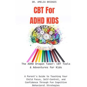 Bridges, Amelia CBT For ADHD KIDS:The ADHD Dragon Tamer: CBT Tools & Adventures for Kids: A Parent's Guide to Teaching Your Child Focus, Self-Control, and Confidence Through Fun Cognitive Behavioral Strategies Bridges, Amelia CBT For ADHD KIDS:The ADHD Dragon Tamer: CBT Tools & Adventures for Kids: A Parent's Guide to Teaching Your Child Focus, Self-Control, and Confidence Through Fun Cognitive Behavioral Strategies