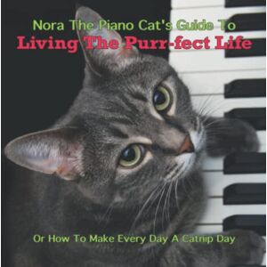 Piano Cat, Nora The Nora The Piano Cat's Guide To Living The Purr-fect Life: Or How To Make Every Day A Catnip Day Piano Cat, Nora The Nora The Piano Cat's Guide To Living The Purr-fect Life: Or How To Make Every Day A Catnip Day