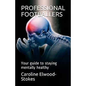ELWOOD-STOKES, CAROLINE PROFESSIONAL FOOTBALLERS Your guide to staying mentally healthy ELWOOD-STOKES, CAROLINE PROFESSIONAL FOOTBALLERS Your guide to staying mentally healthy