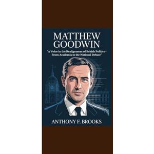 Brooks, Anthony F. MATTHEW GOODWIN: “A Voice in the Realignment of British Politics From Academia to the National Debate” Brooks, Anthony F. MATTHEW GOODWIN: “A Voice in the Realignment of British Politics From Academia to the National Debate”