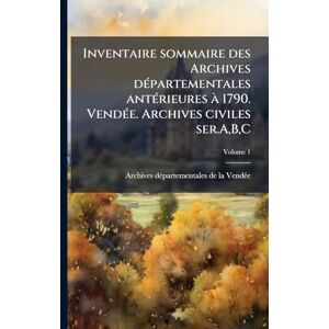Inventaire sommaire des Archives dÃ(c)partementales antÃ(c)rieures à 1790. VendÃ(c)e. Archives civiles ser.A, B, C Inventaire sommaire des Archives dÃ(c)partementales antÃ(c)rieures à 1790. VendÃ(c)e. Archives civiles ser.A, B, C