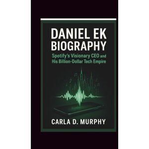 MURPHY, CARLA D. DANIEL EK BIOGRAPHY: Spotify’s Visionary CEO and His Billion-Dollar Tech Empire MURPHY, CARLA D. DANIEL EK BIOGRAPHY: Spotify’s Visionary CEO and His Billion-Dollar Tech Empire
