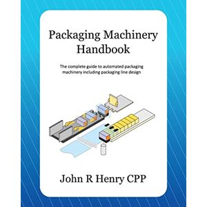 Henry CPP, John R Packaging Machinery Handbook: The complete guide to automated packaging machinery including packaging line design Henry CPP, John R Packaging Machinery Handbook: The complete guide to automated packaging machinery including packaging line design