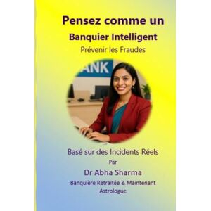 Sharma, Dr Abha Pensez comme un Banquier Intelligent- Prévenir les Fraudes: Basé sur des Incidents Réels (French) Sharma, Dr Abha Pensez comme un Banquier Intelligent- Prévenir les Fraudes: Basé sur des Incidents Réels (French)