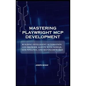 McKay, Joseph MASTERING PLAYWRIGHT MCP DEVELOPMENT: BUILDING INTELLIGENT AUTOMATION AND BROWSER AGENTS WITH NODE.JS, LLM PIPELINES, AND MCP FRAMEWORKS McKay, Joseph MASTERING PLAYWRIGHT MCP DEVELOPMENT: BUILDING INTELLIGENT AUTOMATION AND BROWSER AGENTS WITH NODE.JS, LLM PIPELINES, AND MCP FRAMEWORKS