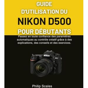 Scales, Philip GUIDE D'UTILISATION DU NIKON D500 POUR DÉBUTANTS: Passez en toute confiance des paramètres automatiques au contrôle créatif grâce à des explications, des conseils et des exercices. Scales, Philip GUIDE D'UTILISATION DU NIKON D500 POUR DÉBUTANTS: Passez en toute confiance des paramètres automatiques au contrôle créatif grâce à des explications, des conseils et des exercices.