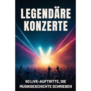 Schneider, Samuel Legendäre Konzerte: 50 Live-Auftritte, die Musikgeschichte schrieben Schneider, Samuel Legendäre Konzerte: 50 Live-Auftritte, die Musikgeschichte schrieben