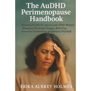 Holmes, Erika Aubrey The AuDHD Perimenopause Handbook: A Practical Guide for Autistic and ADHD Women Managing Hormonal Changes, Brain Fog, Executive Dysfunction, and Sensory Overload Holmes, Erika Aubrey The AuDHD Perimenopause Handbook: A Practical Guide for Autistic and ADHD Women Managing Hormonal Changes, Brain Fog, Executive Dysfunction, and Sensory Overload