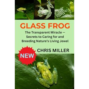 MILLER, CHRIS GLASS FROG: The Transparent Miracle — Secrets to Caring for and Breeding Nature’s Living Jewel MILLER, CHRIS GLASS FROG: The Transparent Miracle — Secrets to Caring for and Breeding Nature’s Living Jewel