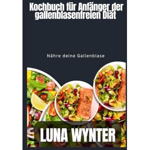 Wynter, Luna Rezeptbuch für Anfänger ohne Gallensäure-Diät: Füttere deine Gallenblase Wynter, Luna Rezeptbuch für Anfänger ohne Gallensäure-Diät: Füttere deine Gallenblase