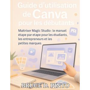 PINTO, BRUCE D. Guide d'utilisation de Canva pour les débutants: Maîtriser Magic Studio : le manuel étape par étape pour les étudiants, les entrepreneurs et les petites marques PINTO, BRUCE D. Guide d'utilisation de Canva pour les débutants: Maîtriser Magic Studio : le manuel étape par étape pour les étudiants, les entrepreneurs et les petites marques