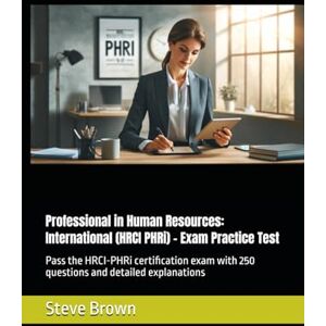 Brown, Steve Professional in Human Resources: International (HRCI PHRi) Exam Practice Test: Pass the HRCI-PHRi certification exam with 250 questions and detailed explanations Brown, Steve Professional in Human Resources: International (HRCI PHRi) Exam Practice Test: Pass the HRCI-PHRi certification exam with 250 questions and detailed explanations