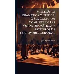 Millan, Josã(c) Agustin Miscelànea Dramàtica Y CrÃ-tica, Ã" Sea Colecion Completa De Las Obras Dramàticas Y ArtÃ-culos De Costumbres Cubanas... Millan, Josã(c) Agustin Miscelànea Dramàtica Y CrÃ-tica, Ã" Sea Colecion Completa De Las Obras Dramàticas Y ArtÃ-culos De Costumbres Cubanas...