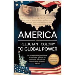 GREY, JAXON America: From Reluctant Colony to Global Power: An In-Depth Analysis of How a Continent, Ignored for Centuries, Became the World's Most Powerful Nation GREY, JAXON America: From Reluctant Colony to Global Power: An In-Depth Analysis of How a Continent, Ignored for Centuries, Became the World's Most Powerful Nation