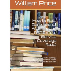 Price, William Albert How to Build Generational Wealth using DSCR (Debt Service Coverage Ratio): The perfect tools for building a portfolio that produces passive income and appreciates over time Price, William Albert How to Build Generational Wealth using DSCR (Debt Service Coverage Ratio): The perfect tools for building a portfolio that produces passive income and appreciates over time