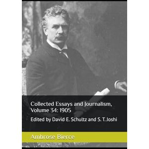 Bierce, Ambrose Collected Essays and Journalism, Volume 34: 1905: Edited by David E. Schultz and S. T. Joshi Bierce, Ambrose Collected Essays and Journalism, Volume 34: 1905: Edited by David E. Schultz and S. T. Joshi