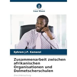 Kamanzi, Ephrem J P Zusammenarbeit zwischen afrikanischen Organisationen und Dolmetscherschulen: Eine Untersuchung Kamanzi, Ephrem J P Zusammenarbeit zwischen afrikanischen Organisationen und Dolmetscherschulen: Eine Untersuchung