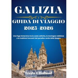 J. Holland, Freda GALIZIA GUIDA DI VIAGGIO 2025-2026 (A COLORI): Una fuga immersiva tra le coste celtiche, le montagne nebbiose e le tradizioni toccanti del paradiso verde della Spagna J. Holland, Freda GALIZIA GUIDA DI VIAGGIO 2025-2026 (A COLORI): Una fuga immersiva tra le coste celtiche, le montagne nebbiose e le tradizioni toccanti del paradiso verde della Spagna