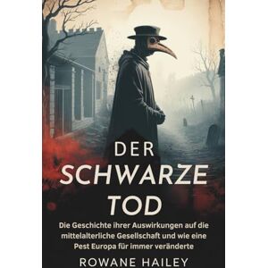 Hailey, Rowane Der Schwarze Tod: Die Geschichte ihrer Auswirkungen auf die mittelalterliche Gesellschaft und wie eine Pest Europa für immer veränderte Hailey, Rowane Der Schwarze Tod: Die Geschichte ihrer Auswirkungen auf die mittelalterliche Gesellschaft und wie eine Pest Europa für immer veränderte