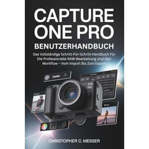 Messer, Christopher C. Capture One Pro Benutzerhandbuch: Das Vollständige Schritt-Für-Schritt-Handbuch Für Die Professionelle RAW-Bearbeitung Und Den Workflow – Vom Import Bis Zum Export Messer, Christopher C. Capture One Pro Benutzerhandbuch: Das Vollständige Schritt-Für-Schritt-Handbuch Für Die Professionelle RAW-Bearbeitung Und Den Workflow – Vom Import Bis Zum Export