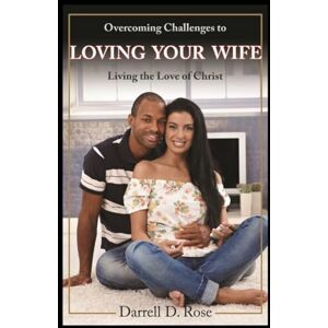 Rose, Darrell Dean Overcoming Challenges to Loving Your Wife: Living the Love of Christ Rose, Darrell Dean Overcoming Challenges to Loving Your Wife: Living the Love of Christ