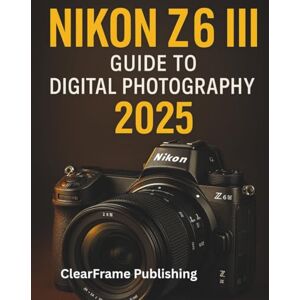 Publishing, ClearFrame Nikon Z6 III Guide to Digital Photography 2025: A Beginner’s Masterclass in Settings, Shooting, and Creative Techniques for Stunning Photos & Videos Publishing, ClearFrame Nikon Z6 III Guide to Digital Photography 2025: A Beginner’s Masterclass in Settings, Shooting, and Creative Techniques for Stunning Photos & Videos