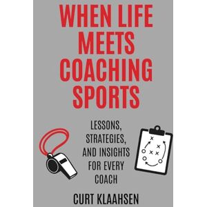 Klaahsen, Curt When Life Meets Coaching Sports: Lessons, Strategies, and Insights for Every Coach Klaahsen, Curt When Life Meets Coaching Sports: Lessons, Strategies, and Insights for Every Coach