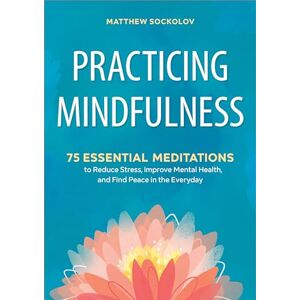 Sockolov, Matthew Practicing Mindfulness: 75 Essential Meditations to Reduce Stress, Improve Mental Health, and Find Peace in the Everyday Sockolov, Matthew Practicing Mindfulness: 75 Essential Meditations to Reduce Stress, Improve Mental Health, and Find Peace in the Everyday