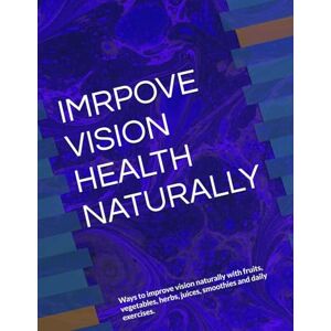ANISCHENKO, OLGA A IMRPOVE VISION HEALTH NATURALLY: Ways to improve vision naturally with fruits, vegetables, herbs, juices, smoothies and daily exercises. ANISCHENKO, OLGA A IMRPOVE VISION HEALTH NATURALLY: Ways to improve vision naturally with fruits, vegetables, herbs, juices, smoothies and daily exercises.