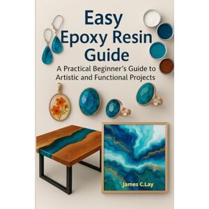 C.Lay, James Easy Epoxy Resin Guide: A Practical Beginner’s Guide to Artistic and Functional Projects C.Lay, James Easy Epoxy Resin Guide: A Practical Beginner’s Guide to Artistic and Functional Projects