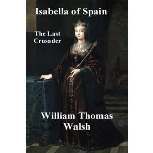 Walsh, William Thomas Isabella Of Spain: The Last Crusader Walsh, William Thomas Isabella Of Spain: The Last Crusader