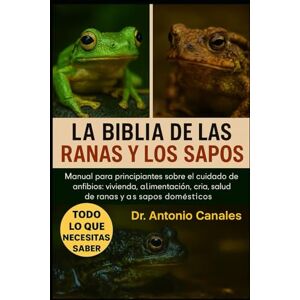Canales, Dr. Antonio LA BIBLIA DE LAS RANAS Y LOS SAPOS: Manual para principiantes sobre el cuidado de anfibios: vivienda, alimentación, cría, comportamiento y salud de ranas y sapos domésticos Canales, Dr. Antonio LA BIBLIA DE LAS RANAS Y LOS SAPOS: Manual para principiantes sobre el cuidado de anfibios: vivienda, alimentación, cría, comportamiento y salud de ranas y sapos domésticos