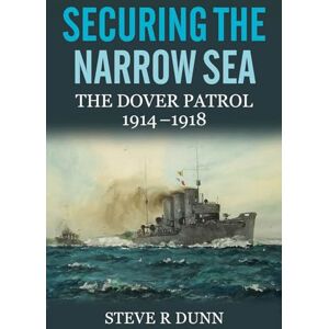 Steve R. Dunn Securing the Narrow Sea: The Dover Patrol 1914 1918 Steve R. Dunn Securing the Narrow Sea: The Dover Patrol 1914 1918