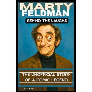 E. Teller, Donna MARTY FELDMAN: BEHIND THE LAUGHS: The unofficial story of a comic legend E. Teller, Donna MARTY FELDMAN: BEHIND THE LAUGHS: The unofficial story of a comic legend