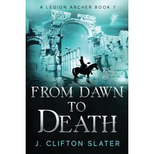 Slater, J. Clifton From Dawn to Death: 7 (A Legion Archer) Slater, J. Clifton From Dawn to Death: 7 (A Legion Archer)