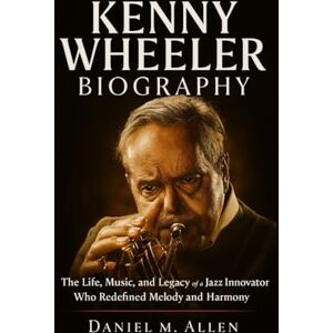 Allen, Daniel M. Kenny Wheeler Biography: The Life, Music, and Legacy of a Jazz Innovator Who Redefined Melody and Harmony Allen, Daniel M. Kenny Wheeler Biography: The Life, Music, and Legacy of a Jazz Innovator Who Redefined Melody and Harmony