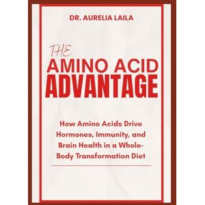 LAILA, DR. AURELIA THE AMINO ACID ADVANTAGE: How Amino Acids Drive Hormones, Immunity, and Brain Health in a Whole-Body Transformation Diet LAILA, DR. AURELIA THE AMINO ACID ADVANTAGE: How Amino Acids Drive Hormones, Immunity, and Brain Health in a Whole-Body Transformation Diet