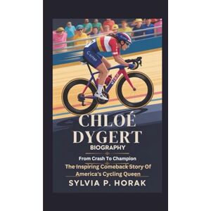 P. Horak, Sylvia CHLOÉ DYGERT BIOGRAPHY: From Crash To Champion The Inspiring Comeback Story Of America's Cycling Queen P. Horak, Sylvia CHLOÉ DYGERT BIOGRAPHY: From Crash To Champion The Inspiring Comeback Story Of America's Cycling Queen