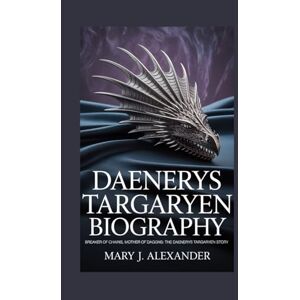 J. Alexander, Mary DAENERYS TARGARYEN BIOGRAPHY: Breaker of Chains, Mother of Dragons: The Daenerys Targaryen Story J. Alexander, Mary DAENERYS TARGARYEN BIOGRAPHY: Breaker of Chains, Mother of Dragons: The Daenerys Targaryen Story