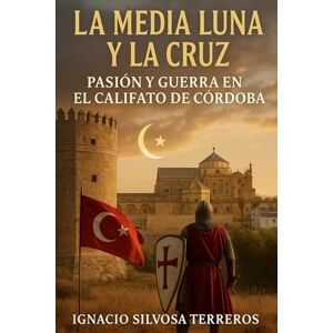 Silvosa Terreros, Ignacio LA MEDIA LUNA Y LA CRUZ: Pasión y Guerra en el Califato de Córdoba Silvosa Terreros, Ignacio LA MEDIA LUNA Y LA CRUZ: Pasión y Guerra en el Califato de Córdoba