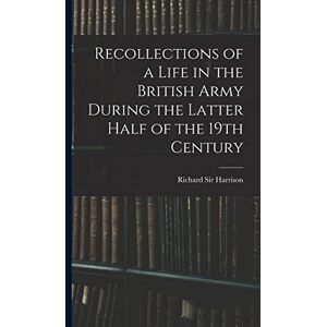 Sir, Harrison Richard Recollections of a Life in the British Army During the Latter Half of the 19th Century Sir, Harrison Richard Recollections of a Life in the British Army During the Latter Half of the 19th Century