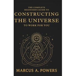 Marcus A. Powers The Complete Beginner's Guide to Constructing the Universe to Work for You: Understanding the Hidden Patterns, Energy, and Laws That Shape Reality Marcus A. Powers The Complete Beginner's Guide to Constructing the Universe to Work for You: Understanding the Hidden Patterns, Energy, and Laws That Shape Reality