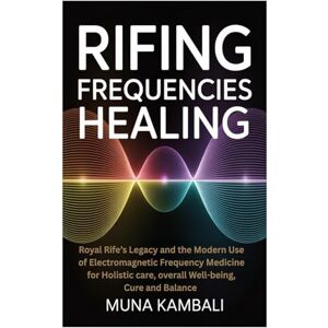Kambali, Muna Rifing Frequencies Healing: Royal Rife’s Legacy and the Modern Use of Electromagnetic Frequency Medicine for Holistic care, overall Well-being, Cure and Balance Kambali, Muna Rifing Frequencies Healing: Royal Rife’s Legacy and the Modern Use of Electromagnetic Frequency Medicine for Holistic care, overall Well-being, Cure and Balance