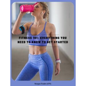 Tendre, Morgan Fitness 101: Everything You Need to Know to Get Started: Fat Loss, Muscle, and Nutrition Demystified — A Beginner’s Roadmap Tendre, Morgan Fitness 101: Everything You Need to Know to Get Started: Fat Loss, Muscle, and Nutrition Demystified — A Beginner’s Roadmap